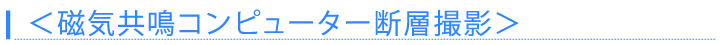 ＜磁気共鳴コンピューター断層撮影＞